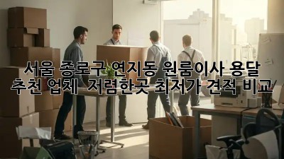 서울 종로구 연지동 원룸이사 용달 추천 업체 & 저렴한곳 최저가 견적 비교!