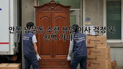 안동 남문동 소형 용달 이사, 걱정 뚝! 완벽 가이드