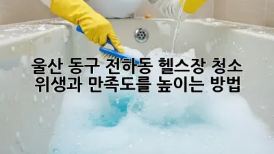울산 동구 전하동 헬스장 청소: 위생과 만족도를 높이는 방법