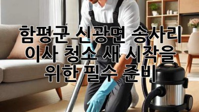 함평군 신광면 송사리 이사 청소: 새 시작을 위한 필수 준비!