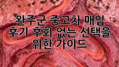 완주군 중고차 매입 후기: 후회 없는 선택을 위한 가이드
